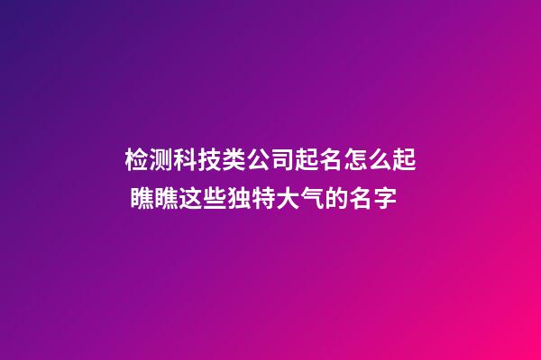 检测科技类公司起名怎么起 瞧瞧这些独特大气的名字-第1张-公司起名-玄机派